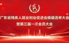 凝心聚力，继往开来 广东省残疾人就业创业促进会换届选举大会 ​暨第三届一次会员大会隆重召开